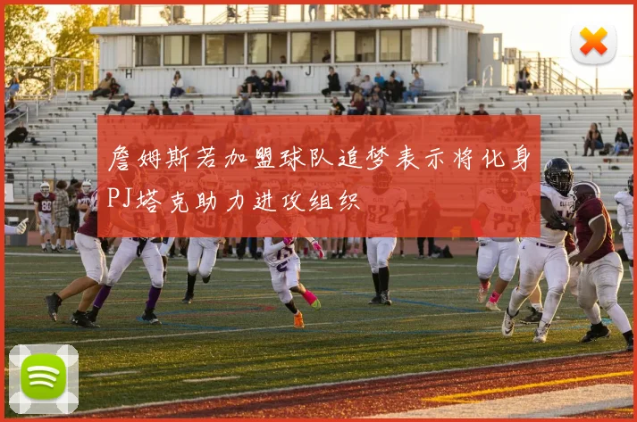 詹姆斯若加盟球队追梦表示将化身PJ塔克助力进攻组织