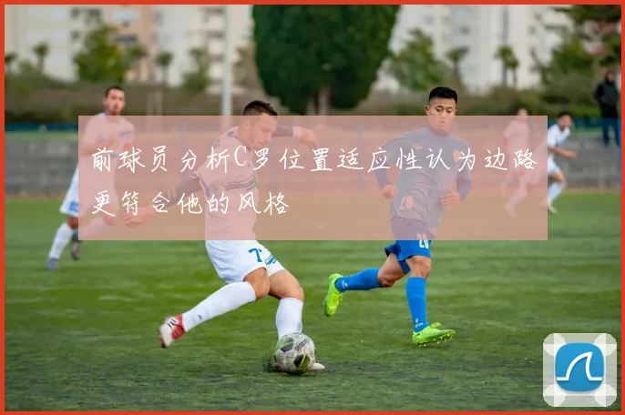 前球员分析C罗位置适应性认为边路更符合他的风格