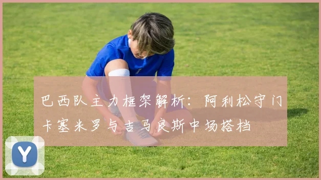巴西队主力框架解析：阿利松守门卡塞米罗与吉马良斯中场搭档
