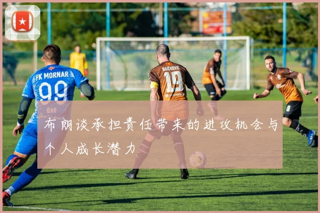 布朗谈承担责任带来的进攻机会与个人成长潜力