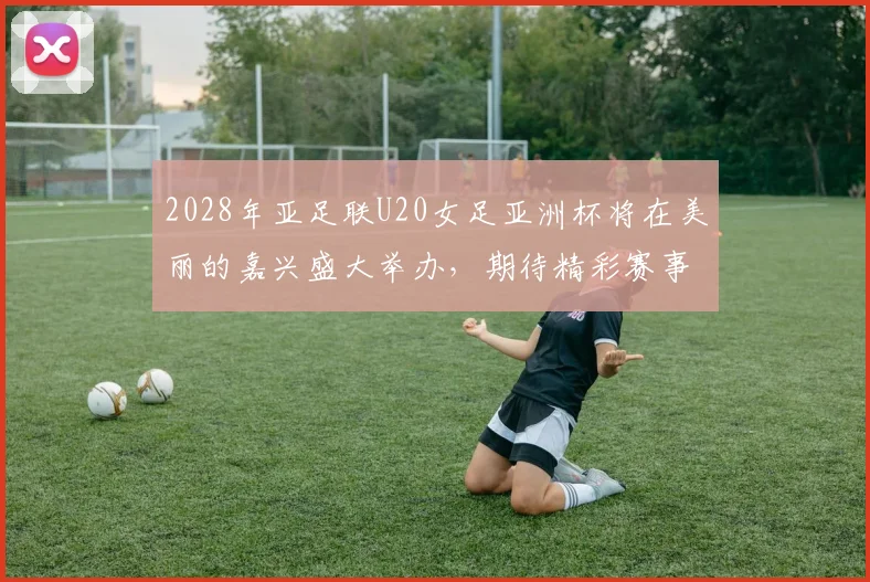 2028年亚足联U20女足亚洲杯将在美丽的嘉兴盛大举办，期待精彩赛事来临