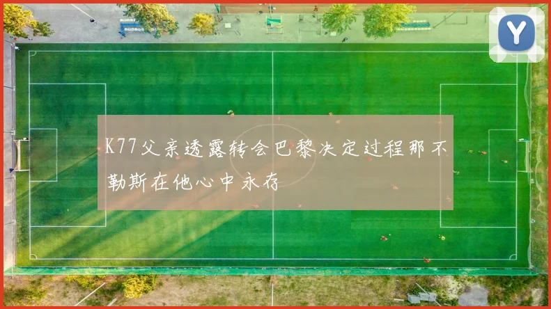 K77父亲透露转会巴黎决定过程那不勒斯在他心中永存