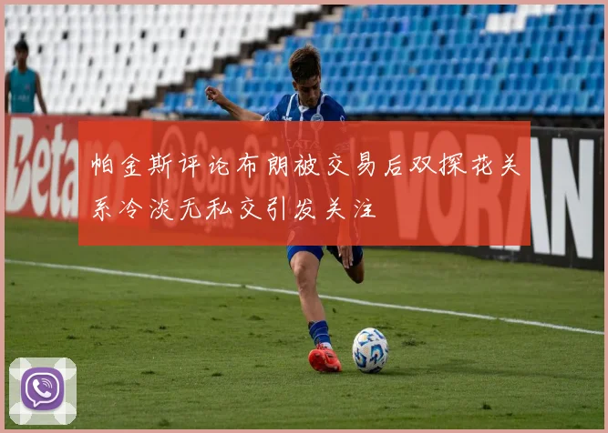 帕金斯评论布朗被交易后双探花关系冷淡无私交引发关注