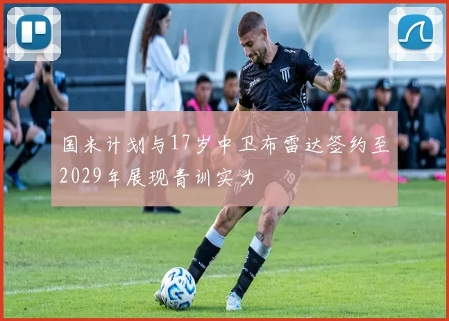 国米计划与17岁中卫布雷达签约至2029年展现青训实力