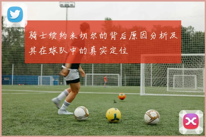 骑士续约米切尔的背后原因分析及其在球队中的真实定位