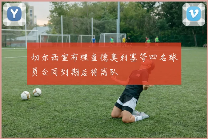 切尔西宣布理查德奥利塞等四名球员合同到期后将离队
