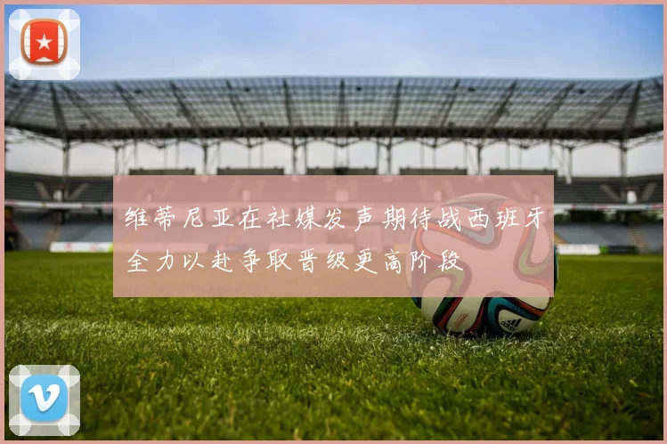 维蒂尼亚在社媒发声期待战西班牙全力以赴争取晋级更高阶段