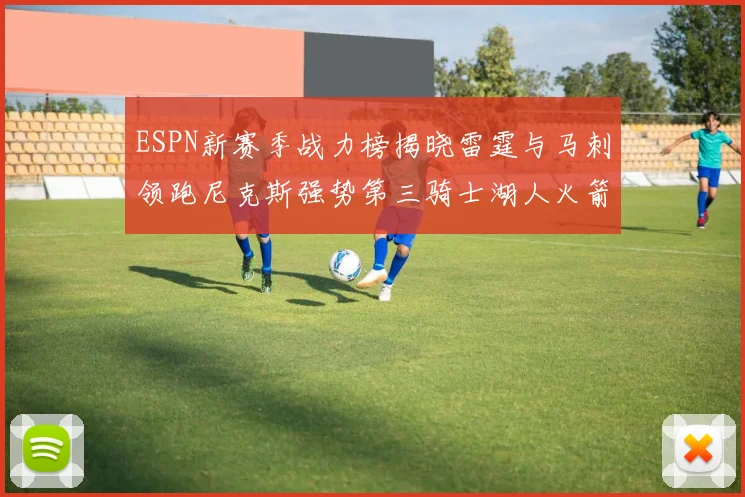 ESPN新赛季战力榜揭晓雷霆与马刺领跑尼克斯强势第三骑士湖人火箭表现不俗