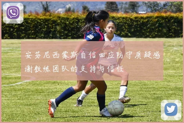 安芬尼西蒙斯自信回应防守质疑感谢教练团队的支持与信任