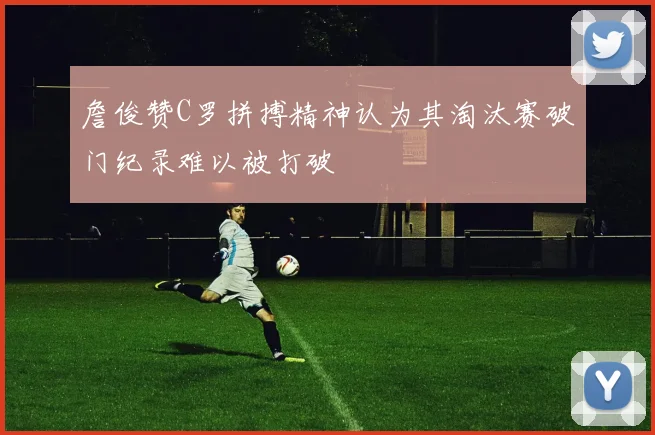 詹俊赞C罗拼搏精神认为其淘汰赛破门纪录难以被打破