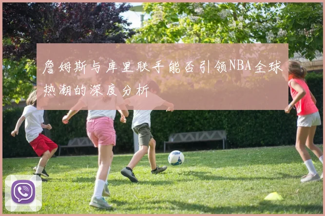 詹姆斯与库里联手能否引领NBA全球热潮的深度分析