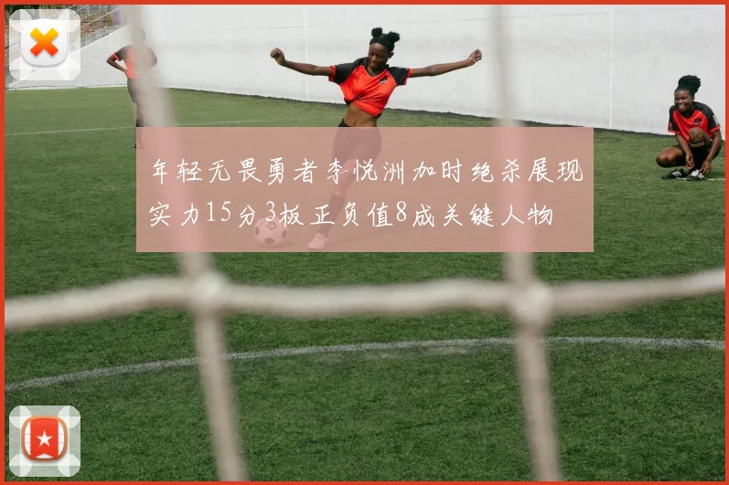 年轻无畏勇者李悦洲加时绝杀展现实力15分3板正负值8成关键人物