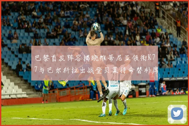 巴黎首发阵容揭晓维蒂尼亚领衔K77与巴尔科拉出战登贝莱待命替补席