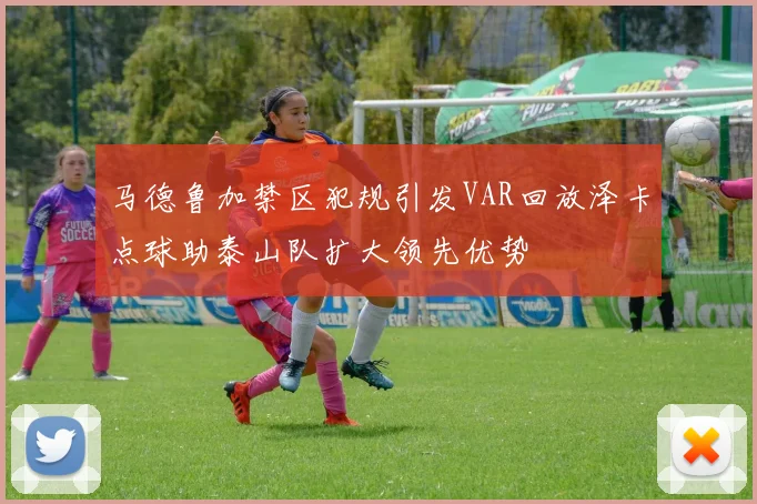 马德鲁加禁区犯规引发VAR回放泽卡点球助泰山队扩大领先优势