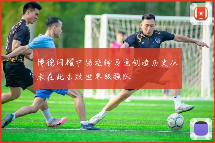 博德闪耀中场逆转马竞创造历史从未在此击败世界级强队