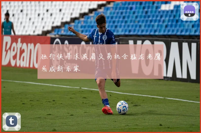 独行侠寻求浓眉交易机会猛龙老鹰或成新东家
