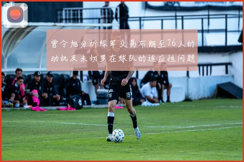 曾令旭分析绿军交易布朗至76人的动机及米切罗在球队的适应性问题