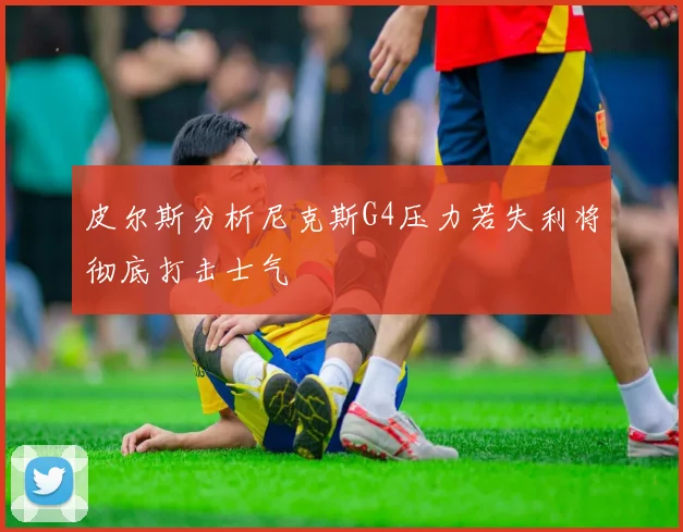 皮尔斯分析尼克斯G4压力若失利将彻底打击士气