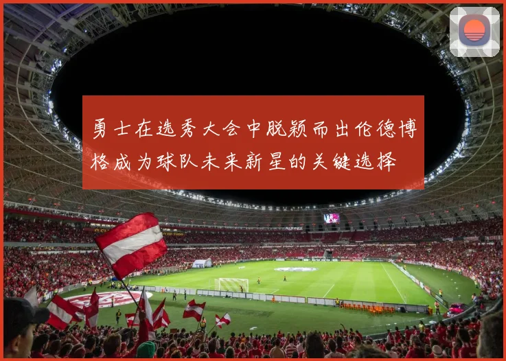 勇士在选秀大会中脱颖而出伦德博格成为球队未来新星的关键选择